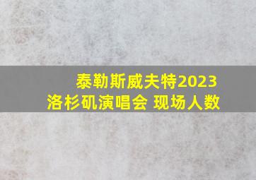 泰勒斯威夫特2023洛杉矶演唱会 现场人数